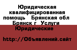 Юридическая квалифицированная помощь - Брянская обл., Брянск г. Услуги » Юридические   